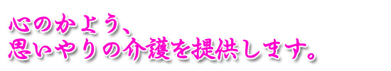 心のかよう、思いやりの介護を提供します。